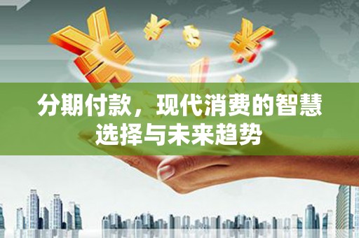 秦安分期付款，现代消费的智慧选择与未来趋势
