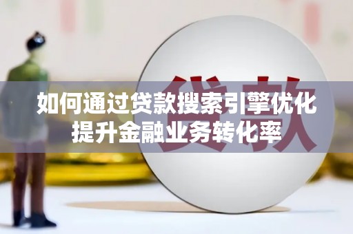 秦安如何通过贷款搜索引擎优化提升金融业务转化率