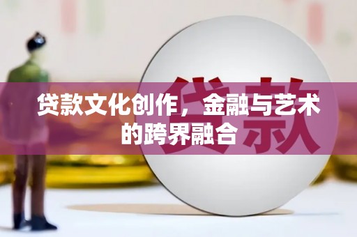 秦安贷款文化创作，金融与艺术的跨界融合