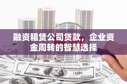 秦安融资租赁公司贷款，企业资金周转的智慧选择