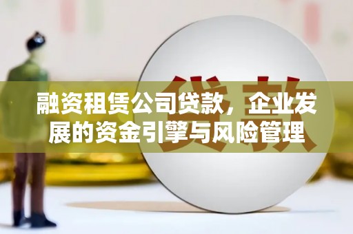 秦安融资租赁公司贷款，企业发展的资金引擎与风险管理