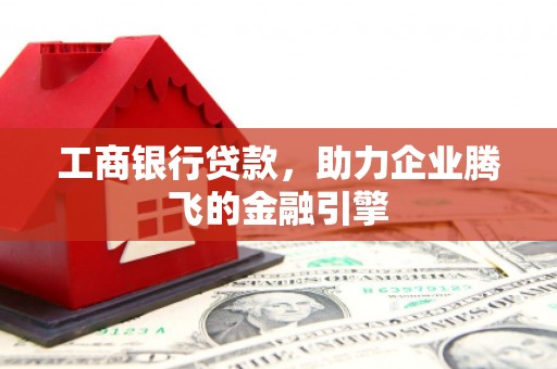 秦安工商银行贷款，助力企业腾飞的金融引擎