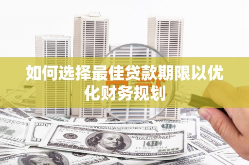 秦安如何选择最佳贷款期限以优化财务规划
