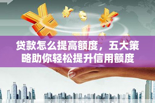 秦安贷款怎么提高额度，五大策略助你轻松提升信用额度
