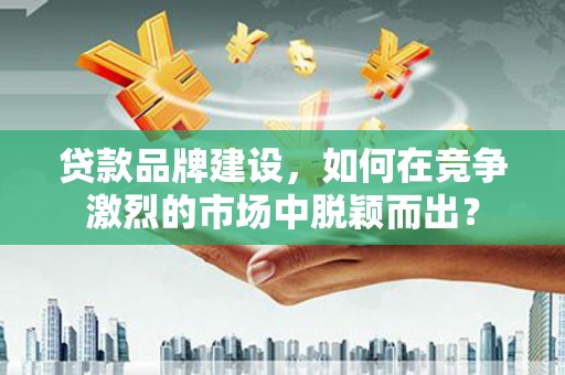 秦安贷款品牌建设，如何在竞争激烈的市场中脱颖而出？