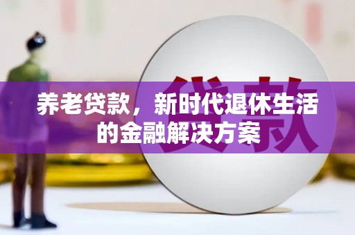 秦安养老贷款，新时代退休生活的金融解决方案