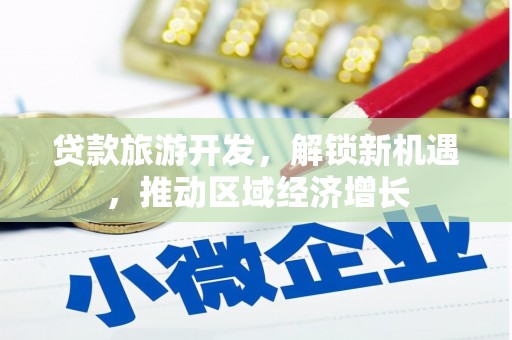 秦安贷款旅游开发，解锁新机遇，推动区域经济增长