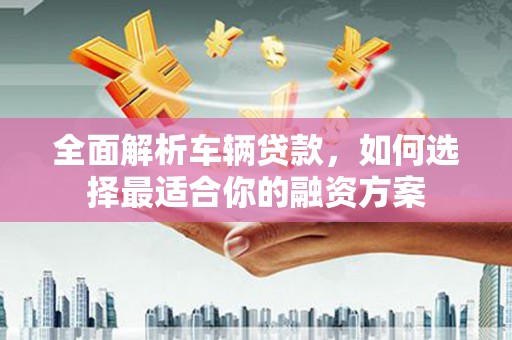 秦安全面解析车辆贷款，如何选择最适合你的融资方案