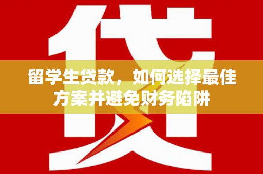 秦安留学生贷款，如何选择最佳方案并避免财务陷阱
