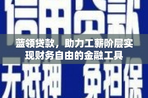 秦安蓝领贷款，助力工薪阶层实现财务自由的金融工具