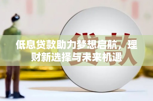 秦安低息贷款助力梦想启航，理财新选择与未来机遇