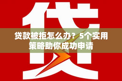 秦安贷款被拒怎么办？5个实用策略助你成功申请