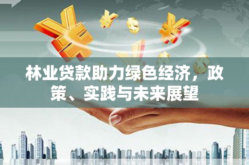 秦安林业贷款助力绿色经济，政策、实践与未来展望