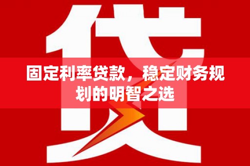 秦安固定利率贷款，稳定财务规划的明智之选