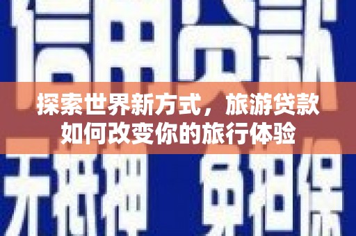 秦安探索世界新方式，旅游贷款如何改变你的旅行体验