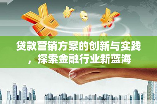 秦安贷款营销方案的创新与实践，探索金融行业新蓝海